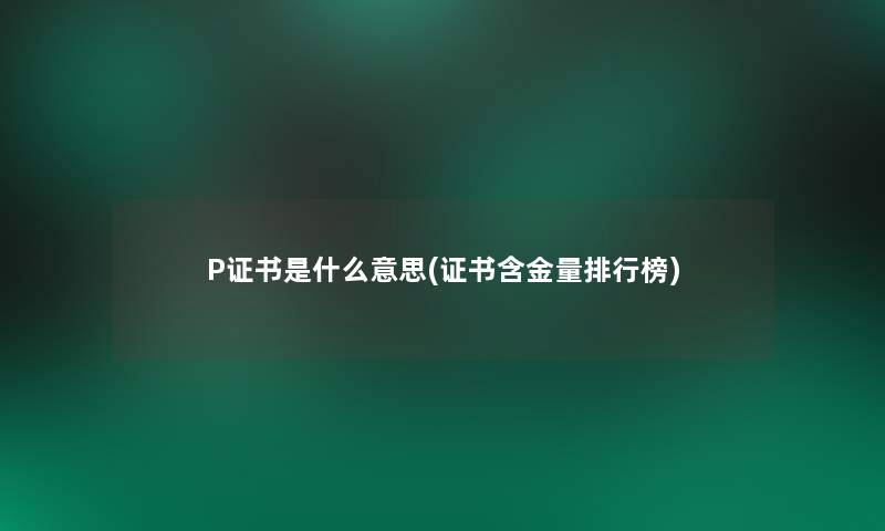 P证书是什么意思(证书含金量整理榜)