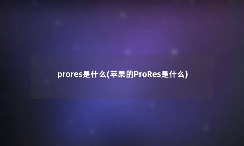 prores是什么(苹果的ProRes是什么)