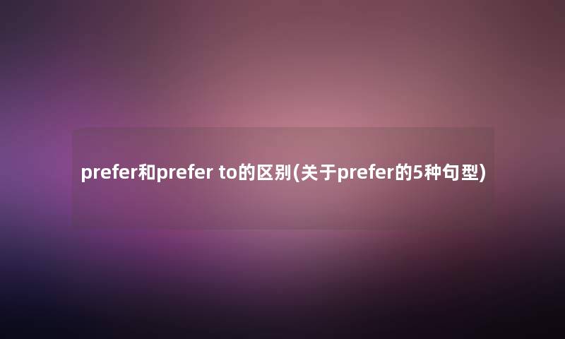 prefer和prefer to的区别(关于prefer的5种句型)