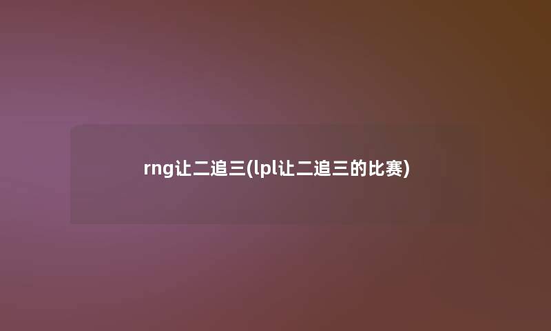 rng让二追三(lpl让二追三的比赛)