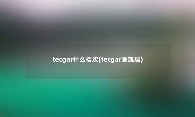 tecgar什么档次(tecgar登凯瑞)