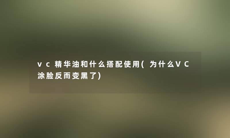 vc精华油和什么搭配使用(为什么VC涂脸反而变黑了)