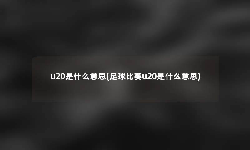 u20是什么意思(足球比赛u20是什么意思)