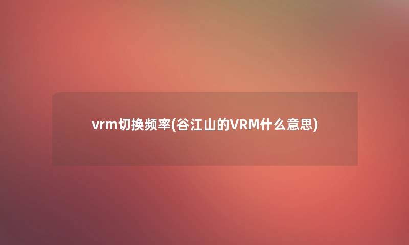 vrm切换频率(谷江山的VRM什么意思)