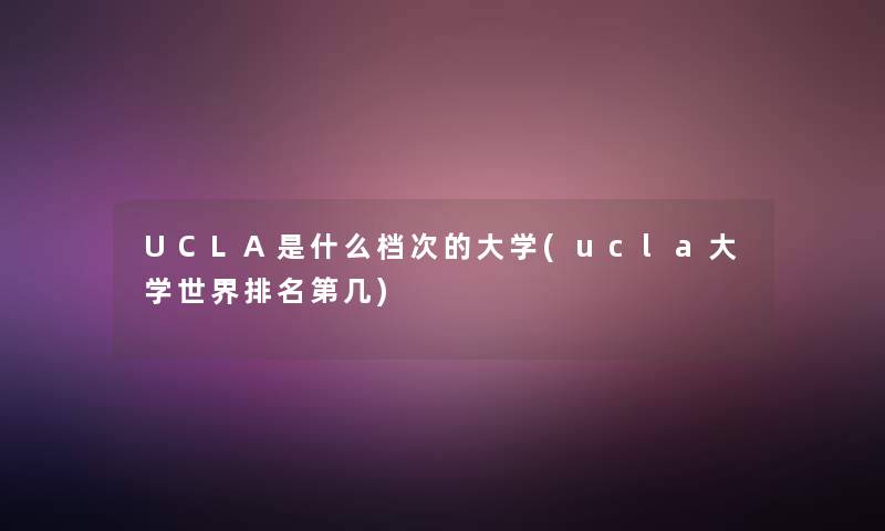 UCLA是什么档次的大学(ucla大学世界推荐第几)