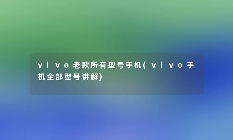 vivo老款所有型号手机(vivo手机整理的型号讲解)