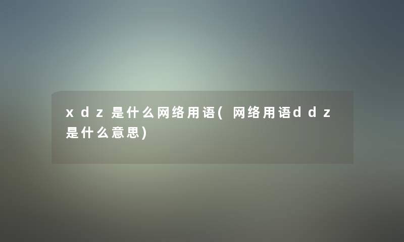 xdz是什么网络用语(网络用语ddz是什么意思)