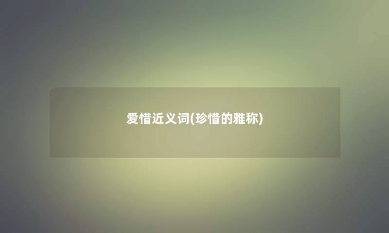 爱惜近义词(珍惜的雅称)