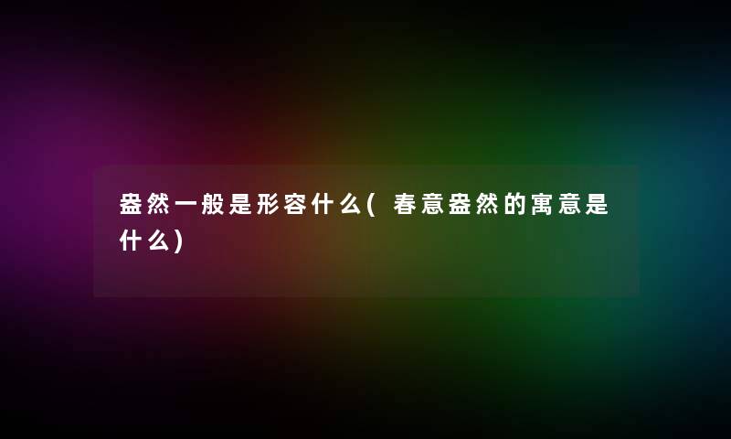 盎然一般是形容什么(春意盎然的寓意是什么)