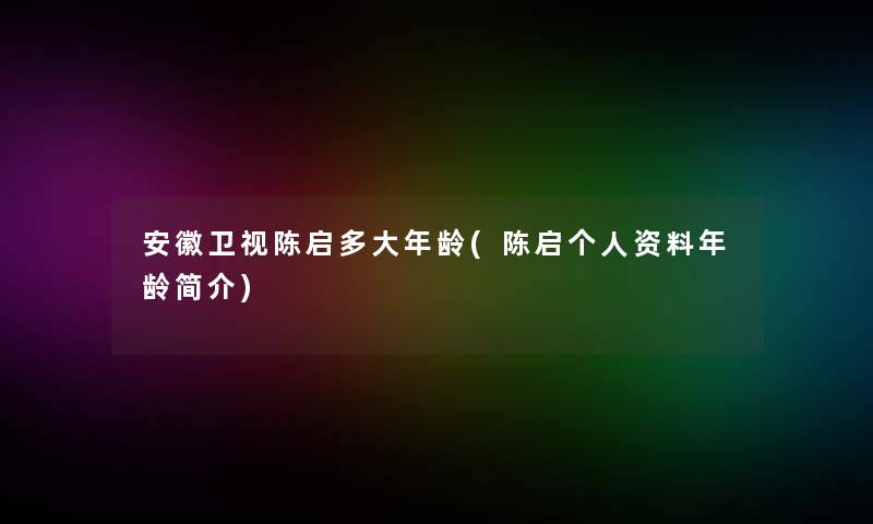 安徽卫视陈启多大年龄(陈启个人资料年龄简介)