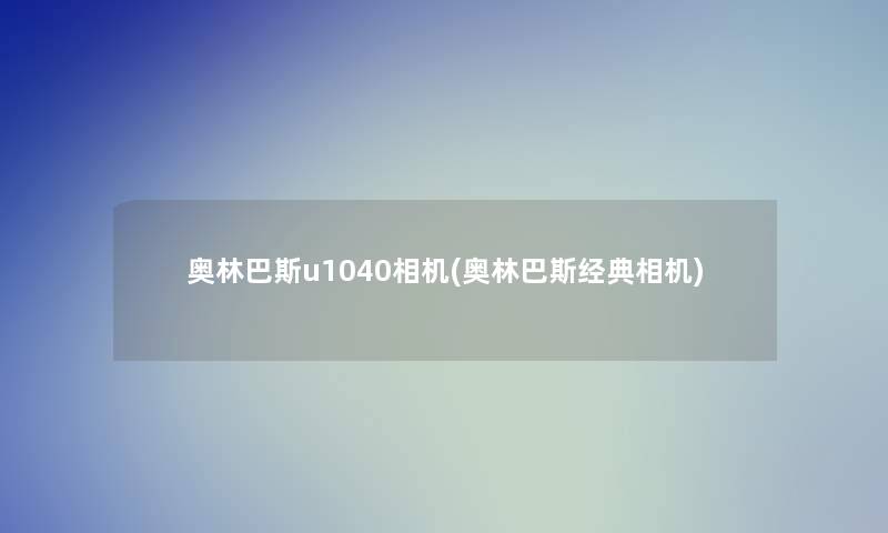 奥林巴斯u1040相机(奥林巴斯经典相机)