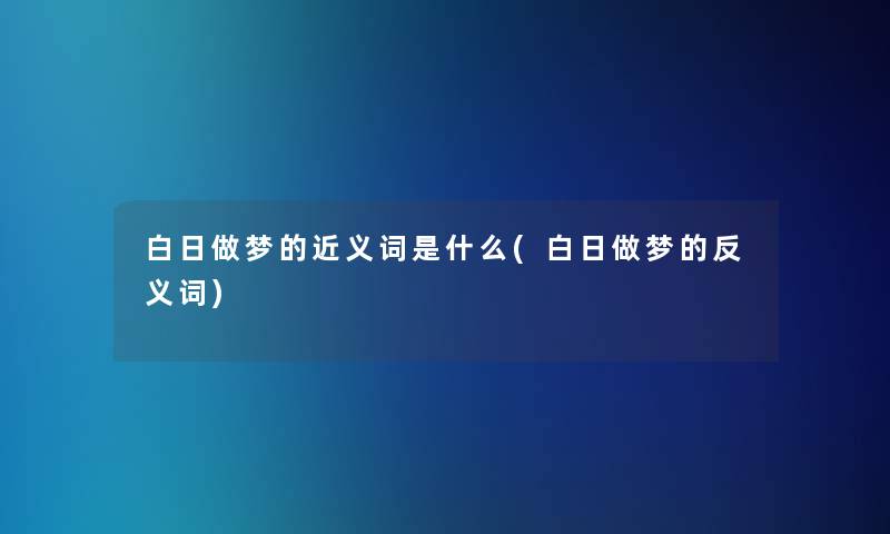 白日做梦的近义词是什么(白日做梦的反义词)