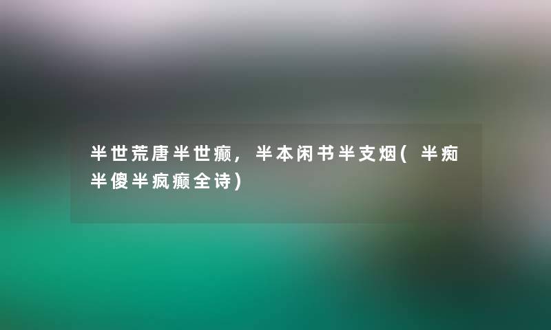 半世荒唐半世癫,半本闲书半支烟(半痴半傻半疯癫全诗)