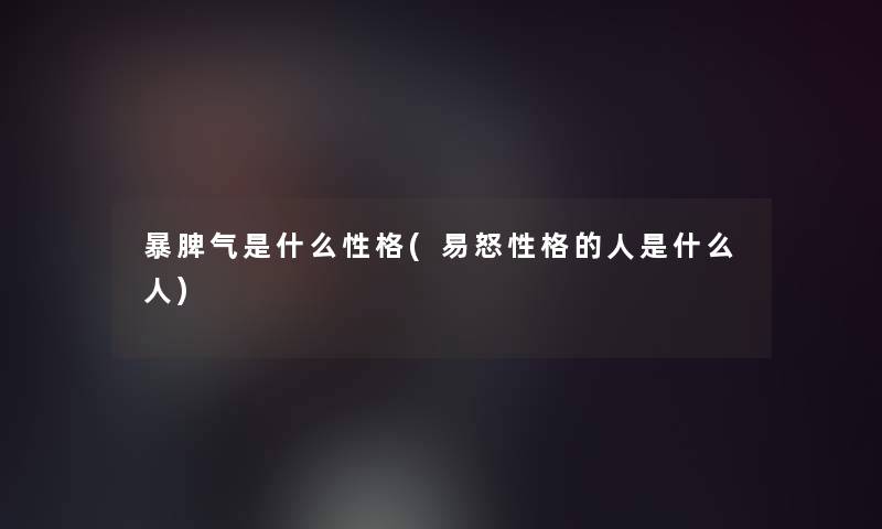 暴脾气是什么性格(易怒性格的人是什么人)