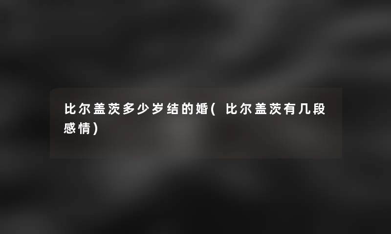 比尔盖茨多少岁结的婚(比尔盖茨有几段感情)