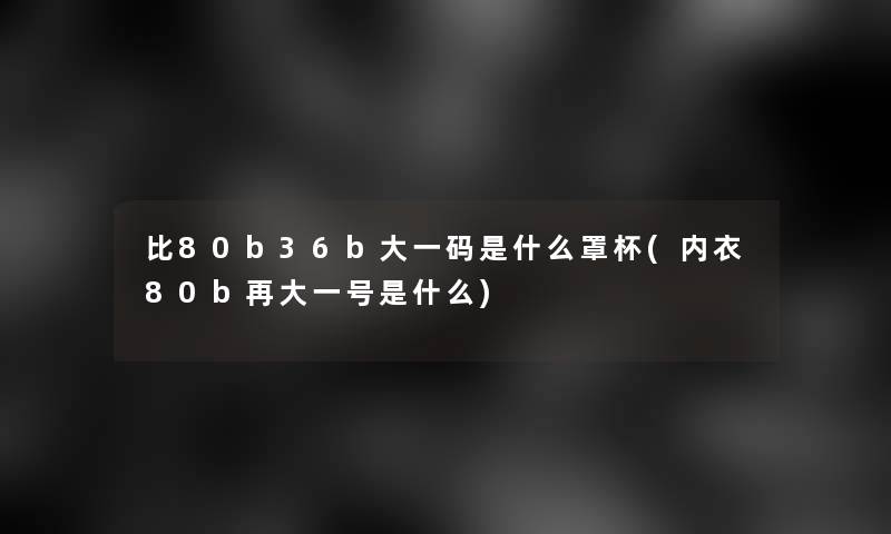 比80b36b大一码是什么罩杯(内衣80b再大一号是什么)