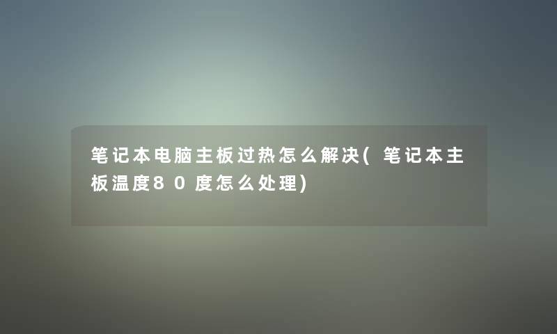 笔记本电脑主板过热怎么解决(笔记本主板温度80度怎么处理)