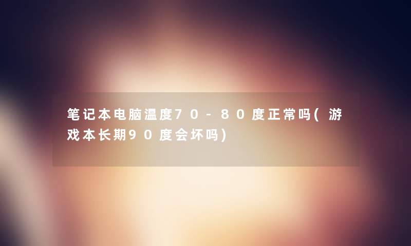 笔记本电脑温度70-80度正常吗(游戏本长期90度会坏吗)