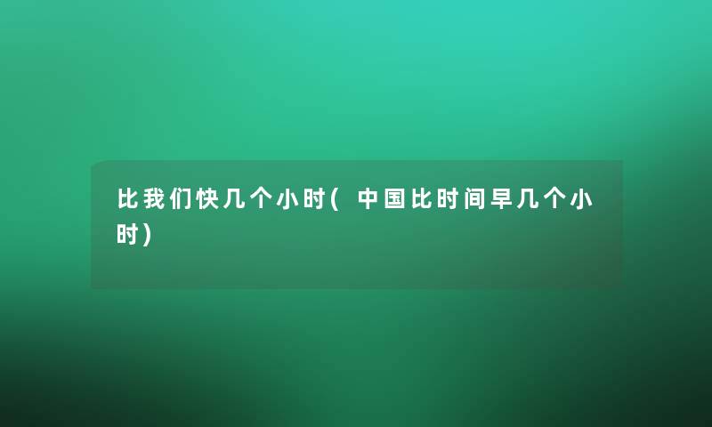 比我们快几个小时(中国比时间早几个小时)