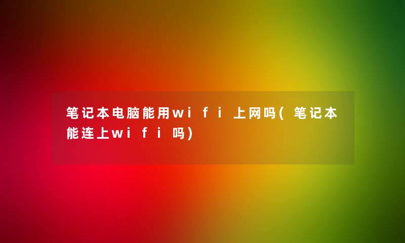 笔记本电脑能用wifi上网吗(笔记本能连上wifi吗)