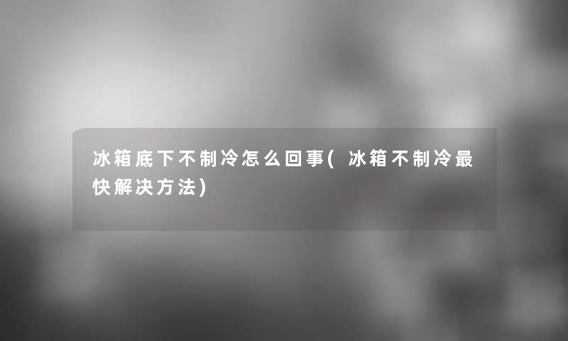 冰箱底下不制冷怎么回事(冰箱不制冷快解决方法)