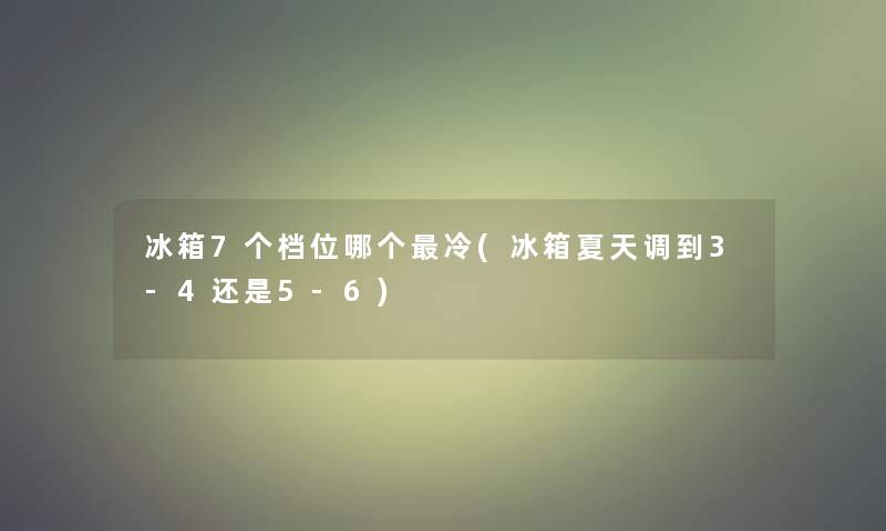 冰箱7个档位哪个冷(冰箱夏天调到3-4还是5-6)