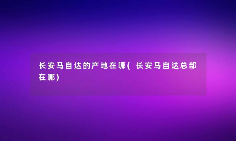 长安马自达的产地在哪(长安马自达总部在哪)