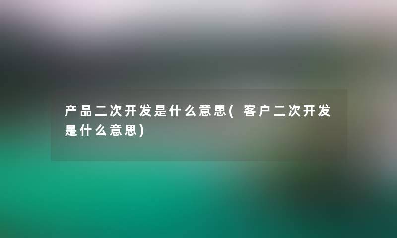 产品二次开发是什么意思(客户二次开发是什么意思)