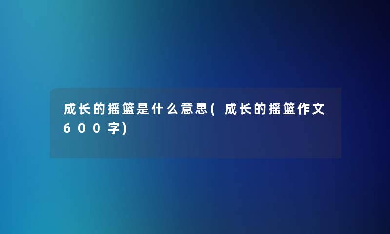 成长的摇篮是什么意思(成长的摇篮作文600字)