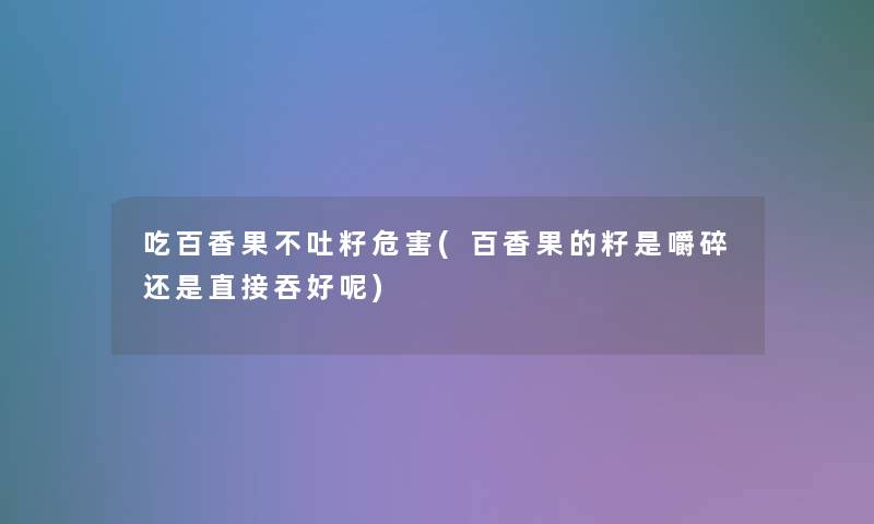 吃百香果不吐籽危害(百香果的籽是嚼碎还是直接吞好呢)