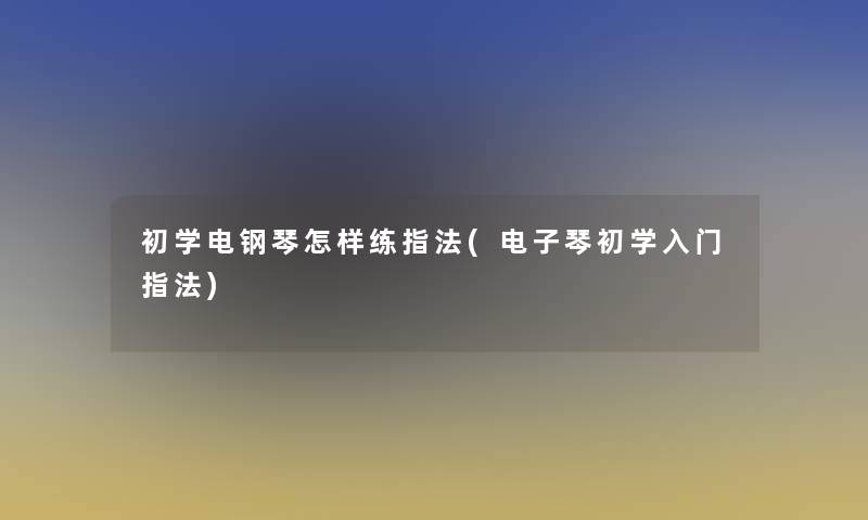 初学电钢琴怎样练指法(电子琴初学入门指法)