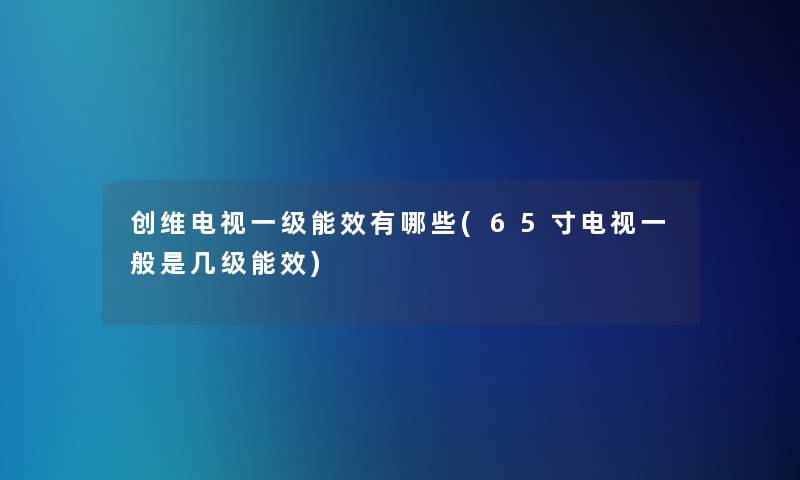 创维电视一级能效有哪些(65寸电视一般是几级能效)