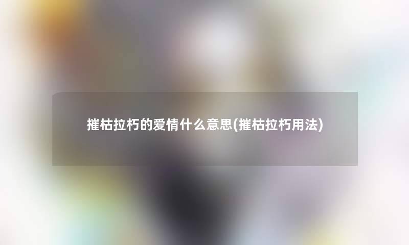 摧枯拉朽的爱情什么意思(摧枯拉朽用法)