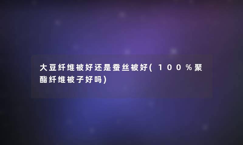 大豆纤维被好还是蚕丝被好(100%聚酯纤维被子好吗)