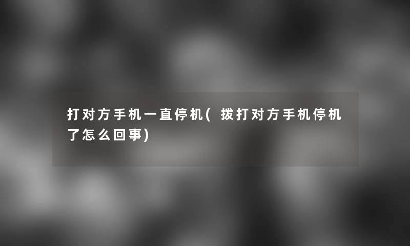 打对方手机一直停机(拨打对方手机停机了怎么回事)