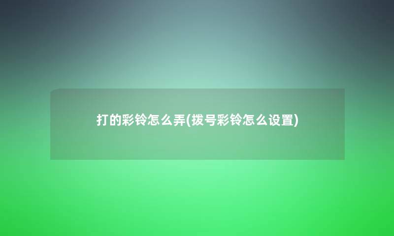 打的彩铃怎么弄(拨号彩铃怎么设置)