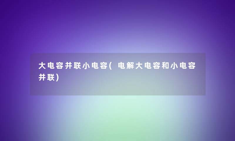 大电容并联小电容(电解大电容和小电容并联)