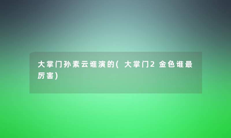 大掌门孙素云谁演的(大掌门2金色谁厉害)