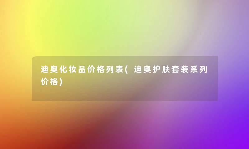 迪奥化妆品价格列表(迪奥护肤套装系列价格)