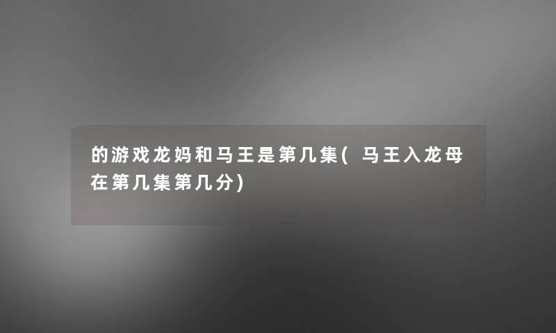 的游戏龙妈和马王是第几集(马王入龙母在第几集第几分)