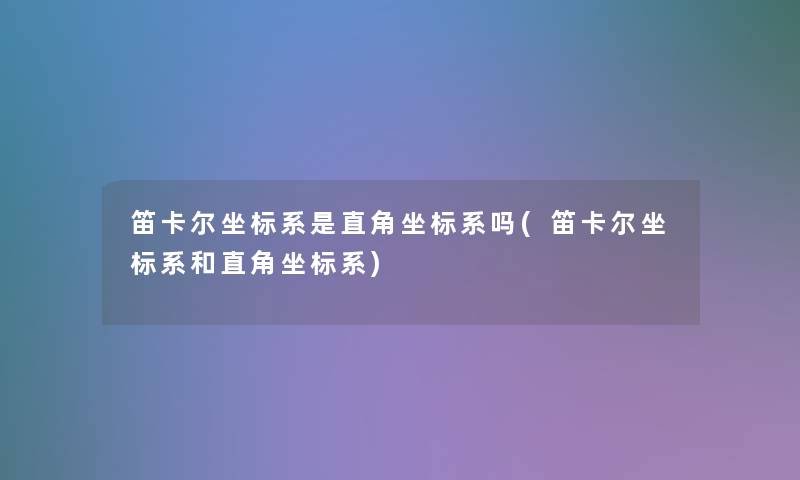 笛卡尔坐标系是直角坐标系吗(笛卡尔坐标系和直角坐标系)