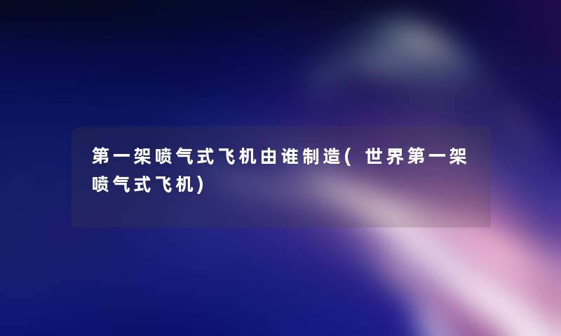 第一架喷气式飞机由谁制造(世界第一架喷气式飞机)