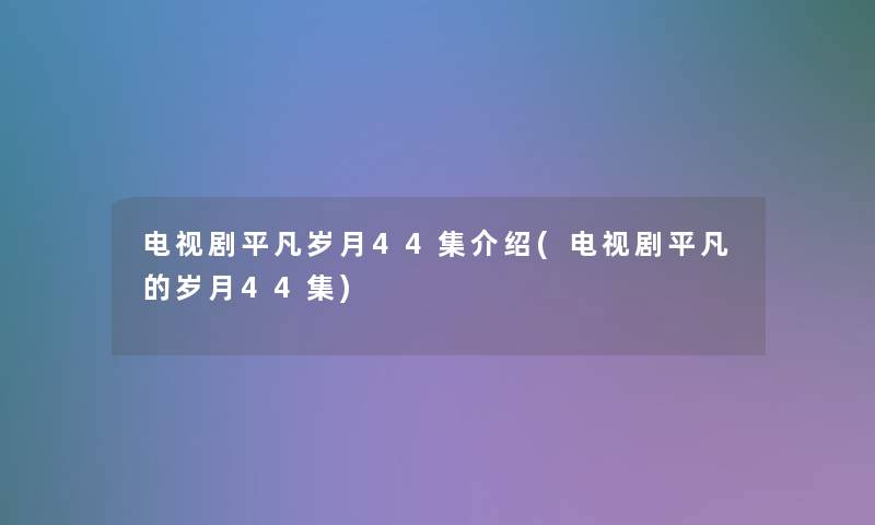 电视剧平凡岁月44集介绍(电视剧平凡的岁月44集)