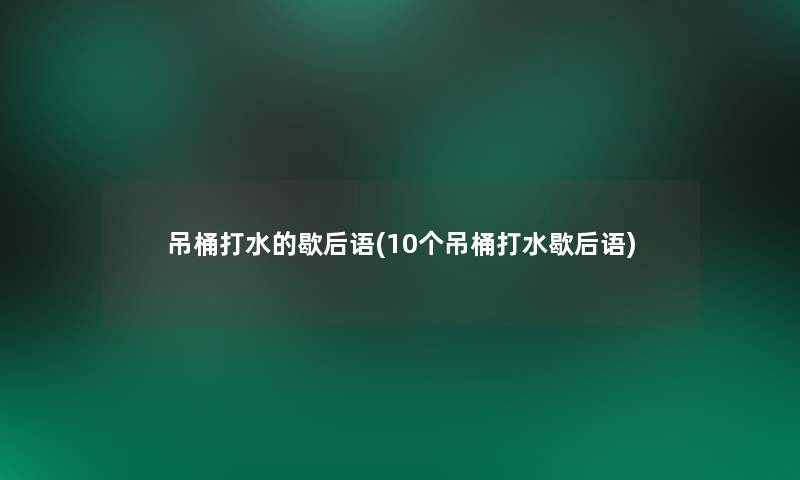 吊桶打水的歇后语(10个吊桶打水歇后语)