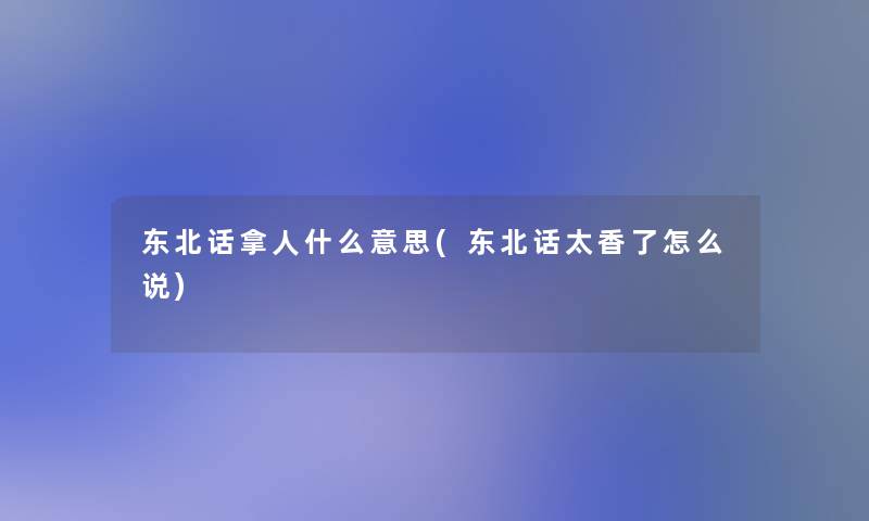 东北话拿人什么意思(东北话太香了怎么说)