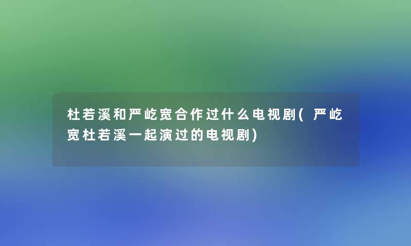 杜若溪和严屹宽合作过什么电视剧(严屹宽杜若溪一起演过的电视剧)