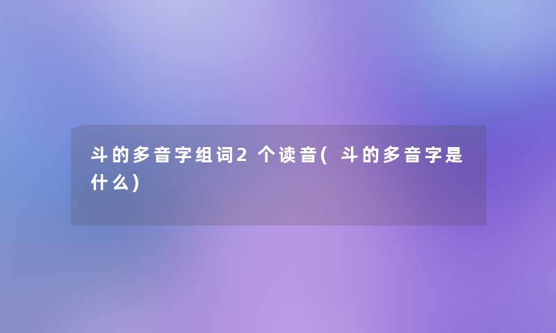 斗的多音字组词2个读音(斗的多音字是什么)