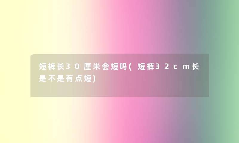 短裤长30厘米会短吗(短裤32cm长是不是有点短)