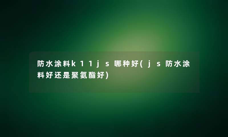 防水涂料k11js哪种好(js防水涂料好还是聚氨酯好)