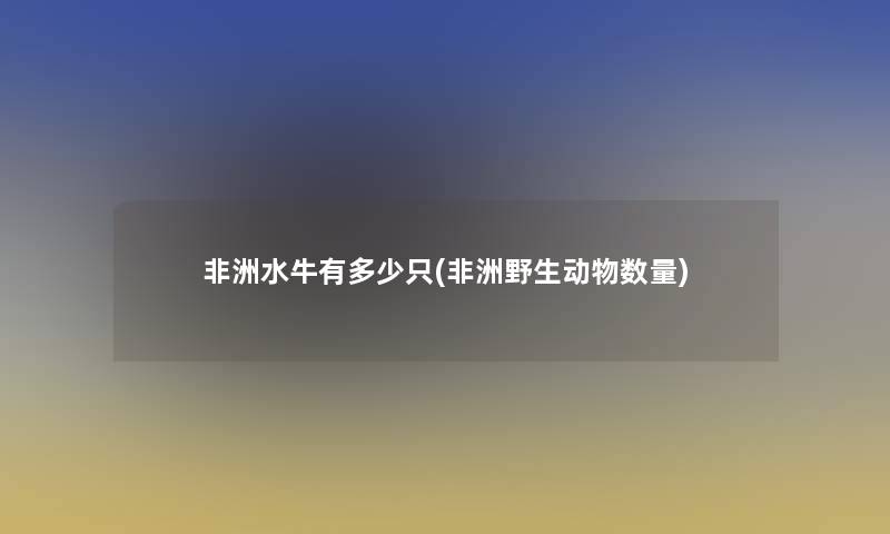 非洲水牛有多少只(非洲野生动物数量)